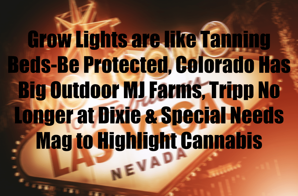 Grow Lights are like Tanning Beds-Be Protected, Colorado Has Big Outdoor MJ Farms, Tripp No Longer at Dixie & Special Needs Mag to Highlight Cannabis