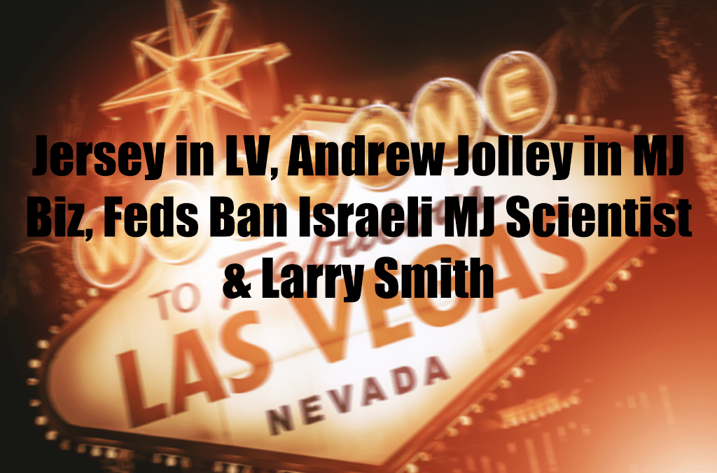 Jersey in LV, Andrew Jolley in MJ Biz, Feds Ban Israeli MJ Scientist & Larry Smith