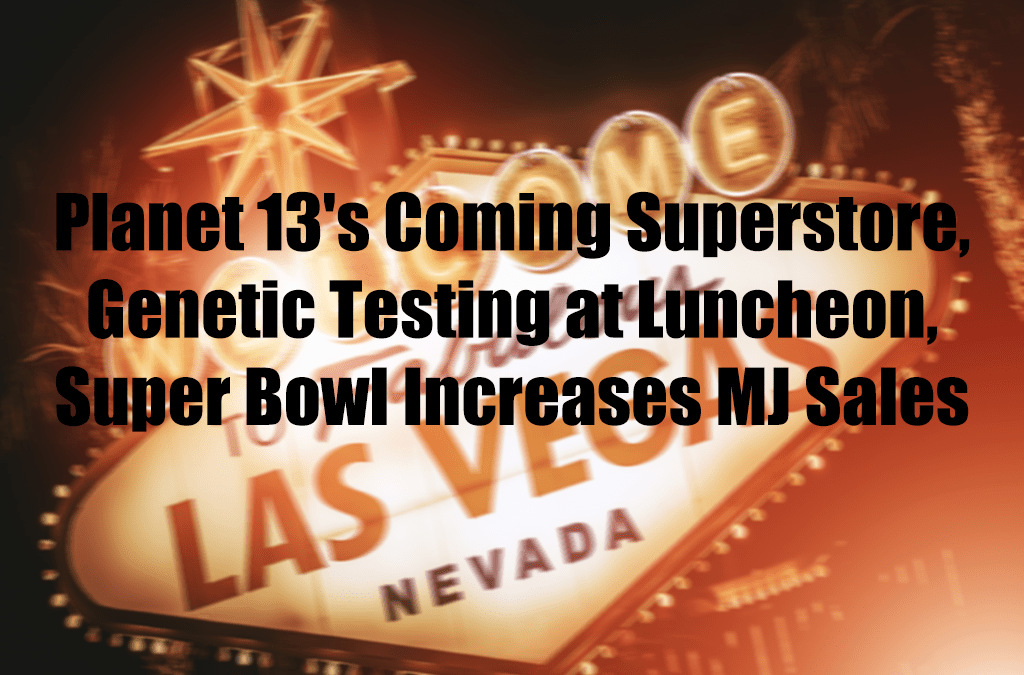 Planet 13’s Coming Superstore, Genetic Testing at Luncheon, Super Bowl Increases MJ Sales