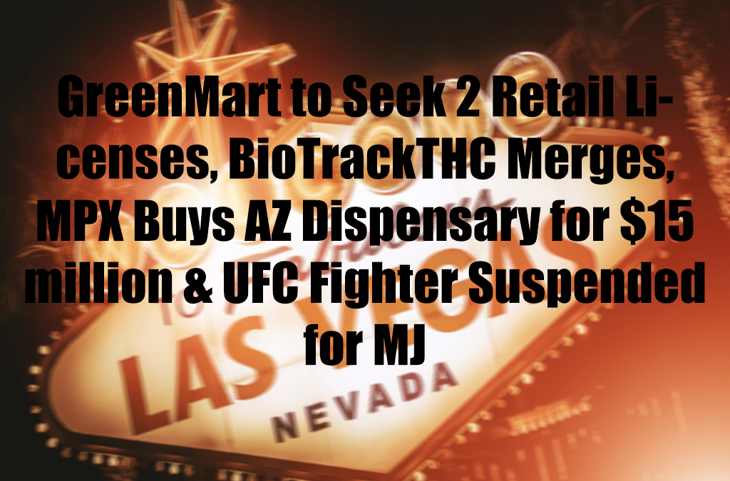 GreenMart to Seek 2 Retail Licenses, BioTrackTHC Merges, MPX Buys AZ Dispensary for $15 million & UFC Fighter Suspended for MJ