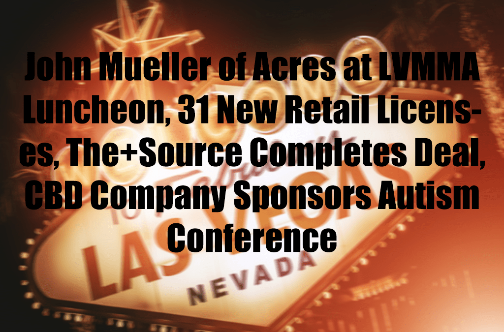 John Mueller of Acres at LVMMA Luncheon, 31 New Retail Licenses, The+Source Completes Deal, CBD Company Sponsors Autism Conference