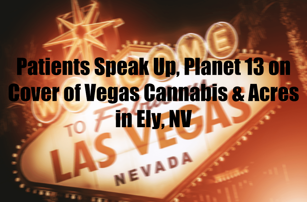 Patients Speak Up, Planet 13 on Cover of Vegas Cannabis & Acres in Ely, NV