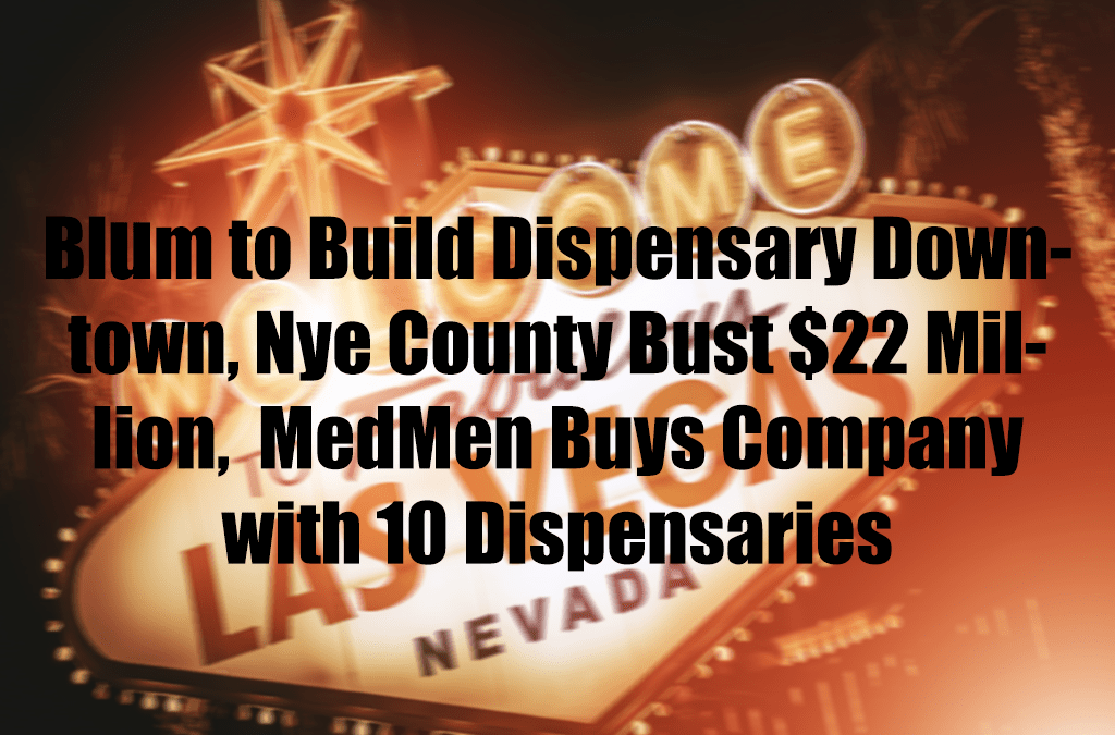 Blum to Build Dispensary Downtown, Nye County Bust $22 Million,  MedMen Buys Company with 10 Dispensaries
